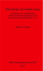 Sémiologie du temple maya. Contribution à l'archéologie des centres cérémoniels des Basses Terres méso-américaines (200/900 ap. J.-C.), (BAR S2855), 2017, 610 p.