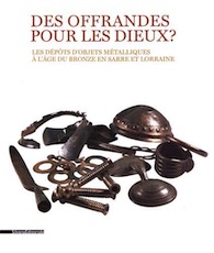 Des offrandes pour les dieux ? Les dépôts d'objets métalliques à l'âge du Bronze en Sarre et Lorraine, (cat. expo. Metz Métropole, Musée de la Cour d'Or, mai - octobre 2019), 2019, 175 p., 100 ill.