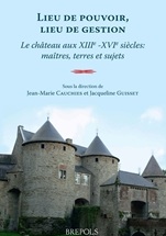 Lieu de pouvoir, lieu de gestion. Le château aux XIIIe -XVIe siècles : maîtres, terres et sujets, 2011, 387 p.