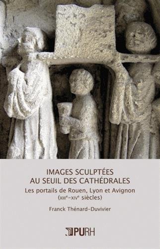 Images sculptées au seuil des cathédrales. Les portails de Rouen, Lyon et Avignon (XIIIe-XIVe siècles), 2012, 340 p.