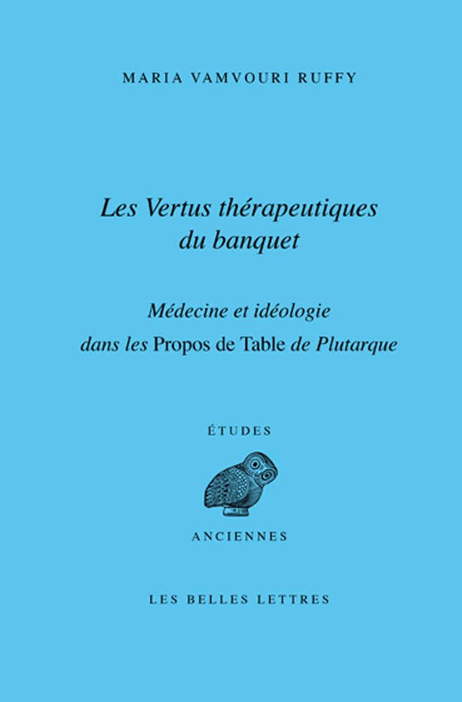 Les vertus thérapeutiques du banquet. Médecine et idéologie dans les propos de table de Plutarque, 2012, 300 p.