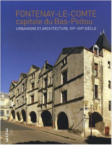 Fontenay le Comte capitale du Bas Poitou. Urbanisme et architecture, XVe- XIXe siècle, 2008.