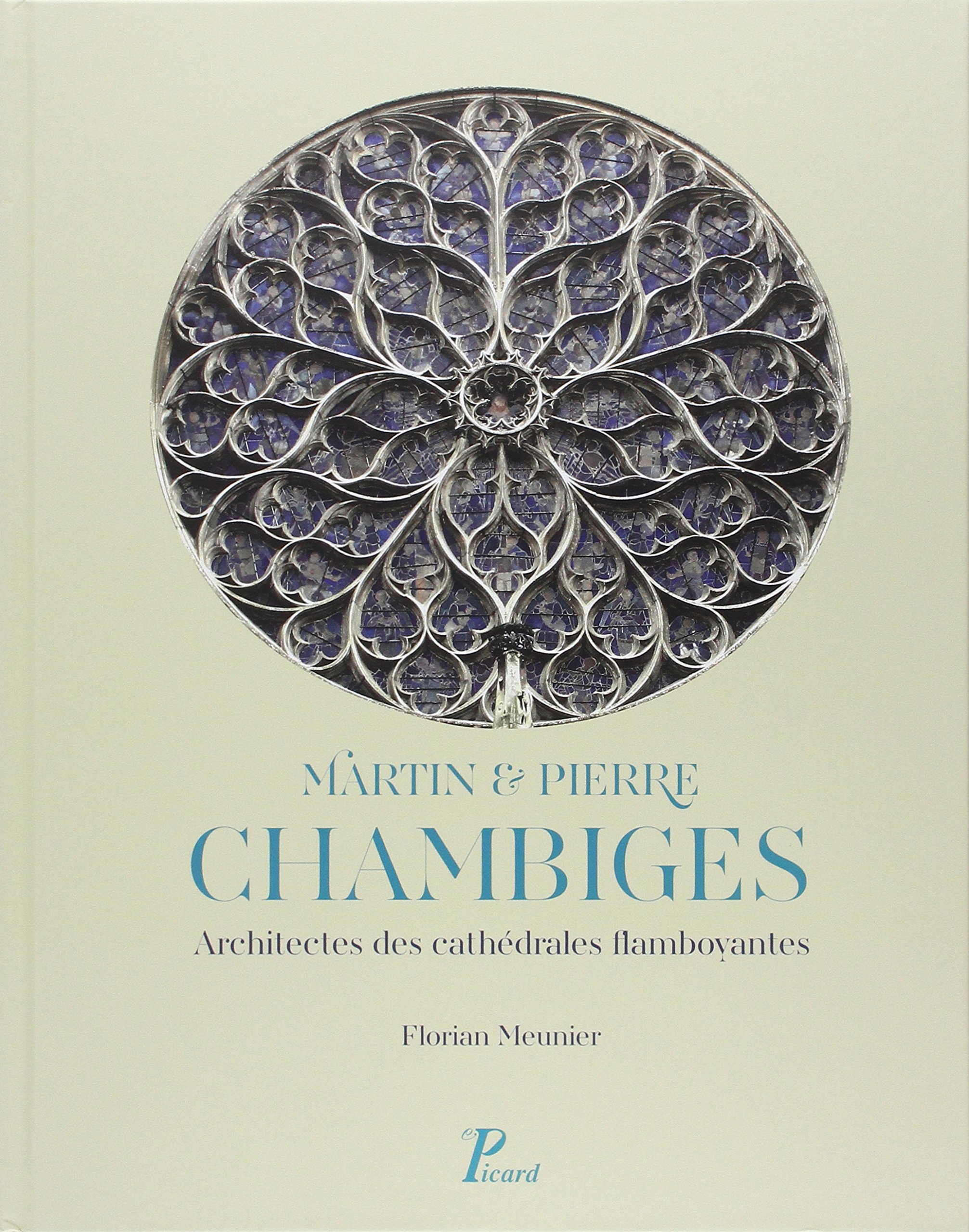 Martin et Pierre Chambiges. Architectes des cathédrales flamboyantes, 2015, 359 p.