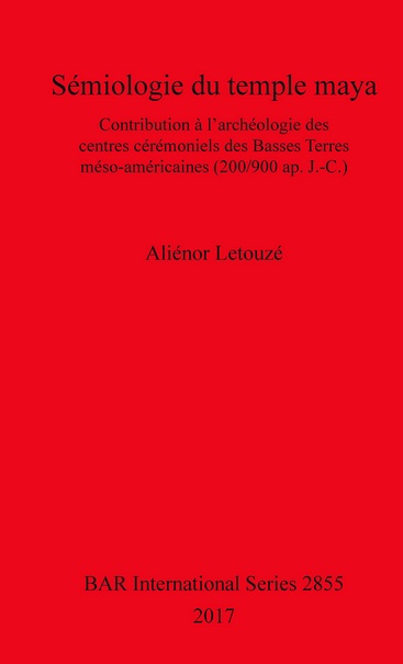 Sémiologie du temple maya. Contribution à l'archéologie des centres cérémoniels des Basses Terres méso-américaines (200/900 ap. J.-C.), (BAR S2855), 2017, 610 p.