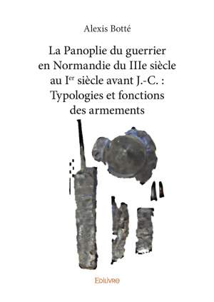 La Panoplie du guerrier en Normandie du IIIe siècle au Ier siècle avant J.-C. : Typologies et fonctions des armements, 2019, 372 p.