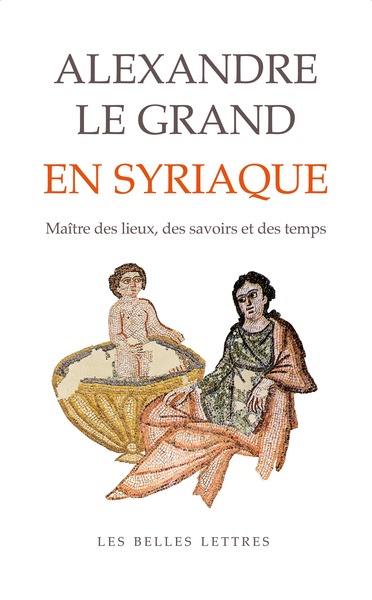 Alexandre le Grand en syriaque. Maître des lieux, des savoirs et des temps, 2024, 656 p.