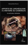 Apports de l'archéologie à l'histoire du Cameroun. Le sol pour mémoire, 2013, 426 p.