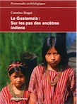 Le Guatemala. Sur les pas des ancêtres indiens, 2017, 240 p.