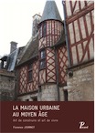 La maison urbaine au Moyen Age. Art de construire et art de vivre, 2018, 340 p.