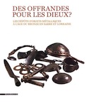 Des offrandes pour les dieux ? Les dépôts d'objets métalliques à l'âge du Bronze en Sarre et Lorraine, (cat. expo. Metz Métropole, Musée de la Cour d'Or, mai - octobre 2019), 2019, 175 p., 100 ill.
