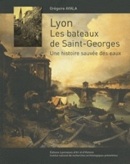 Lyon. Les bateaux de Saint-Georges. Une histoire sauvée des eaux, 2009, 127 p.