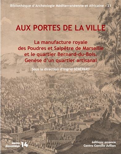 Aux portes de la ville. La manufacture royale des Poudres et Salpêtre de Marseille et le quartier Bernard-du-Bois. Genèse d'un quartier artisanal, (Etudes Massaliètes 14), 2017, 227 p.