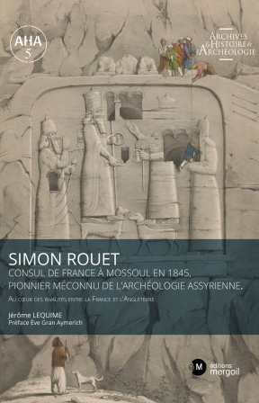 Simon Rouet Consul de France à Mossoul en 1845, pionnier méconnu de l'archéologie assyrienne. Au coeur des rivalités entre la France et l'Angleterre, 2022, 195 p.