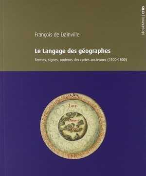 Le langage des géographes. Termes, signes et couleurs des cartes anciennes (1500-1800), 2018, 300 p.