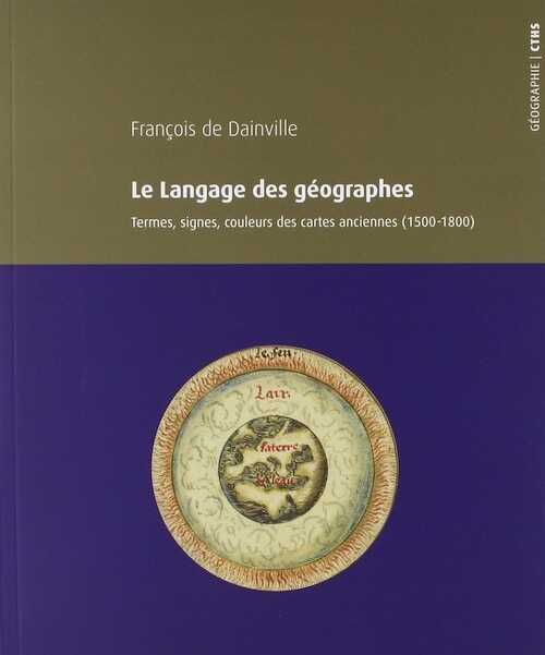 Le langage des géographes. Termes, signes et couleurs des cartes anciennes (1500-1800), 2018, 300 p.