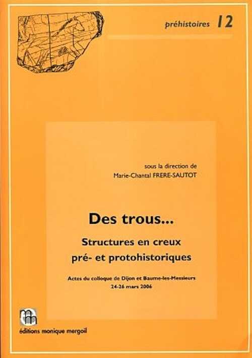 ÉPUISÉ - Des trous... Structures en creux pré-et protohistoriques, (actes coll. Dijon et Baume-les-Messieurs, mars 2006), (Préhistoires, 12), 2006, 475 p.