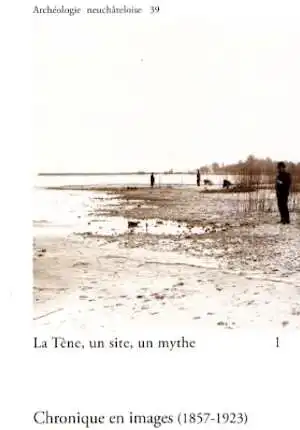 La Tène, un site, un mythe. 1, Chronique en images (1857-1923), (Archéologie neuchâteloise, 39), 2007, 208 p., 166 fig.