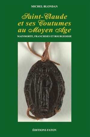 Saint-Claude et ses Coutumes au Moyen Age. Mainmorte, franchises et bourgeoisie, 2010, 266 p., 9 pl. coul.