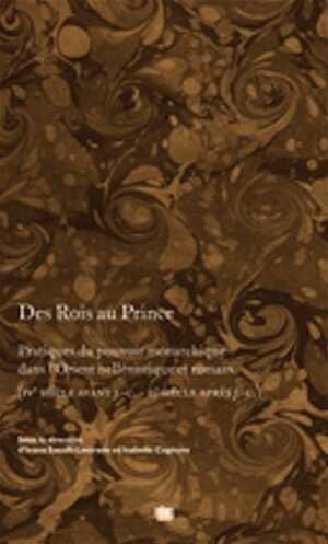 Des Rois au Prince. Pratiques du pouvoir monarchique dans l'Orient hellénique et romain (IVe s. av. J.C. - IIe s. apr. J.C.), 2010, 360 p.