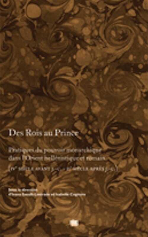 Des Rois au Prince. Pratiques du pouvoir monarchique dans l'Orient hellénique et romain (IVe s. av. J.C. - IIe s. apr. J.C.), 2010, 360 p.