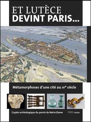 ÉPUISÉ - Et Lutèce devint Paris... Métamorphoses d'une cité au IVe siècle, (cat. expo. Crypte archéologique du parvis de Notre-Dame, Paris, mars 2011-févr. 2012), 2011, 128 p.