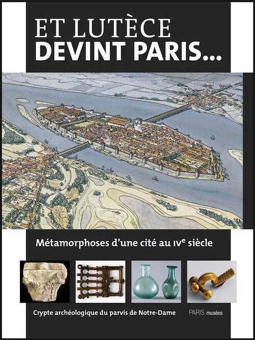 ÉPUISÉ - Et Lutèce devint Paris... Métamorphoses d'une cité au IVe siècle, (cat. expo. Crypte archéologique du parvis de Notre-Dame, Paris, mars 2011-févr. 2012), 2011, 128 p.
