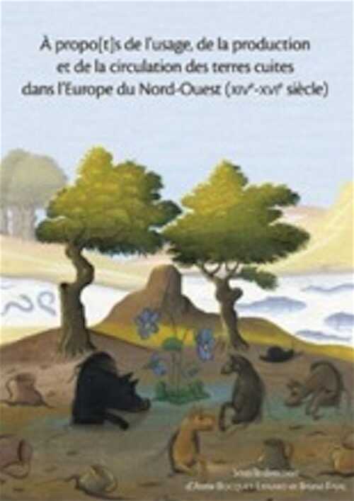 À propo(t)s de l'usage, de la production et de la circulation des terres cuites dans l'Europe du Nord-Ouest (XIVe-XVIe siècle), 2011, 340 p.