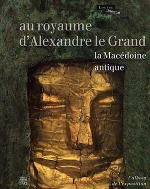 ÉPUISÉ - Au royaume d'Alexandre le Grand. La Macédoine antique, (cat. expo. Musée du Louvre, oct. 2011-janv. 2012), 2011, 728 p., 620 ill.