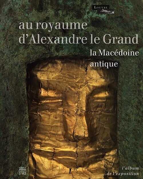 ÉPUISÉ - Au royaume d'Alexandre le Grand. La Macédoine antique, (cat. expo. Musée du Louvre, oct. 2011-janv. 2012), 2011, 728 p., 620 ill.