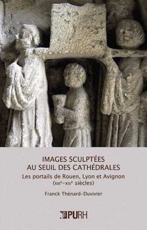 Images sculptées au seuil des cathédrales. Les portails de Rouen, Lyon et Avignon (XIIIe-XIVe siècles), 2012, 340 p.