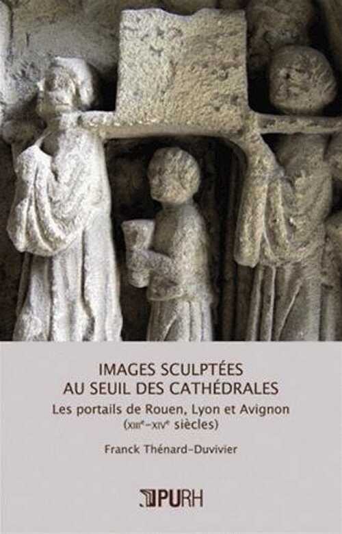 Images sculptées au seuil des cathédrales. Les portails de Rouen, Lyon et Avignon (XIIIe-XIVe siècles), 2012, 340 p.