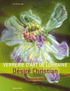 Verrerie d'art de Lorraine. Désiré Christan, 2010.