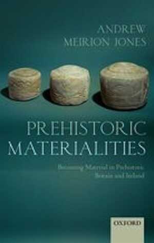 Prehistoric Materialities. Becoming Material in Prehistoric Britain and Ireland, 2012, 256 p.