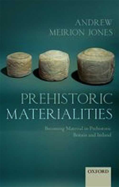Prehistoric Materialities. Becoming Material in Prehistoric Britain and Ireland, 2012, 256 p.