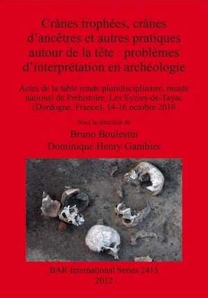 Crânes trophées, crânes d'ancêtres et autres pratiques autour de la tête : problèmes d'interprétation en archéologie, (actes table ronde pluridisciplinaire, Musée National de Préhistoire, Les Eyzies-de-Tayac (Dordogne, France), oct. 2010, (BAR S2415), 2012, 127 p.