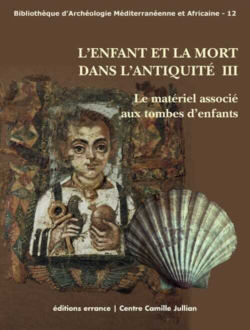 L'enfant et la mort dans l'Antiquité III. Le matériel associé aux tombes d'enfants, 2012, 350 p.