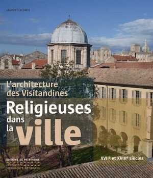 Religieuses dans la ville. L'architecture des Visitandines, XVIIe et XVIIIe siècles, 2013, 304 p., env. 350 ill.