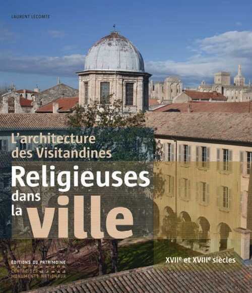 Religieuses dans la ville. L'architecture des Visitandines, XVIIe et XVIIIe siècles, 2013, 304 p., env. 350 ill.