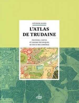 L'atlas de Trudaine. Pouvoirs, cartes et savoirs techniques au siècle des Lumières, 2014, 416 p.