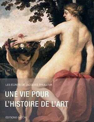Une vie pour l'histoire de l'art, (Les écrits de Jacques Thuillier), 2014, 408 p., 100 ill.