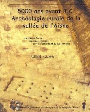 5000 ans avant J.-C. Archéologie rurale de la vallée de l'Aisne. Première fermes, premiers champs. La vie quotidienne au Néolithique, 2014, 142 p.