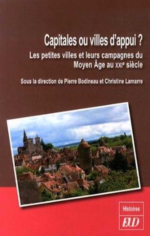 Capitales ou villes d'appui ? Les petites villes et leurs campagnes du Moyen Âge au XXIe siècle, 2014, 361 p.