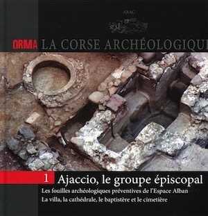 Ajaccio, le groupe épiscopal. Les fouilles archéologiques préventives de l'Espace Alban. La villa, la cathédrale, le baptistère et le cimetière, (Orma, La Corse archéologique 1), 2014, 80 p.