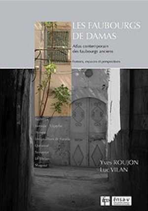 Les faubourgs de Damas. Atlas contemporain des faubourgs anciens. Formes, espaces, perspectives, 2010.