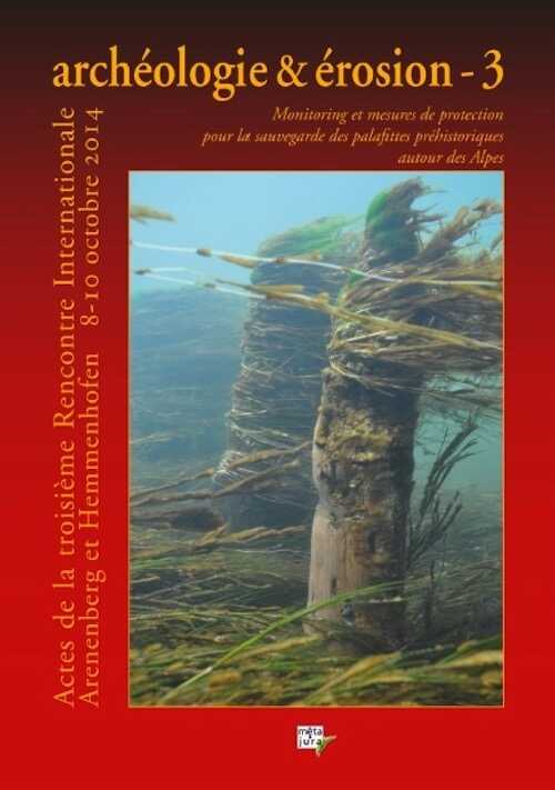 Archéologie & Erosion 3. Monitoring et mesures de protection pour la sauvegarde des palafittes préhistoriques autour des Alpes, (actes 3e renc. int. Arenenberg (Suisse) et Hemmenhofen (Allemagne), oct. 2014), 2015, 208 p.
