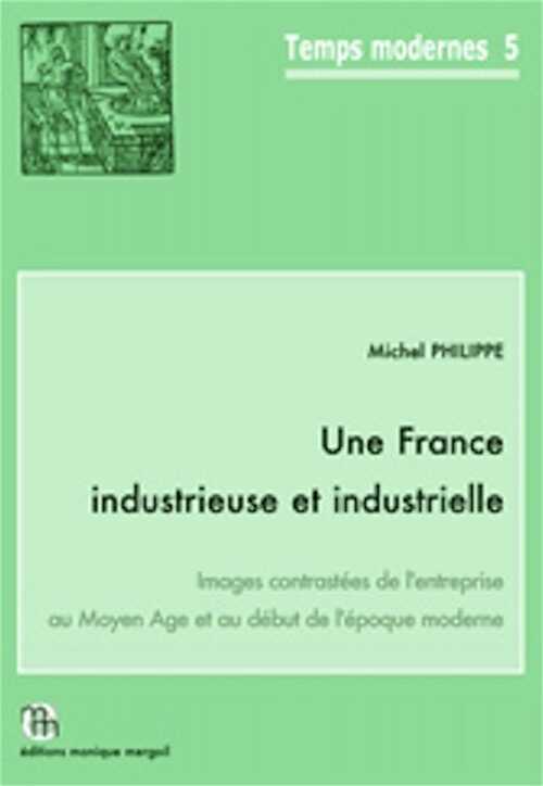 Une France industrieuse et industrielle. Images contrastées de l'entreprise au Moyen Age et au début de l'époque moderne, (Temps Modernes, 5), 2015, 323 p., 66 fig., tabl.
