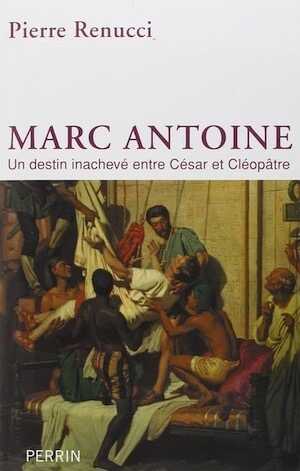 Marc Antoine. Un destin inachevé entre César et Cléopâtre, 2015, 560 p.