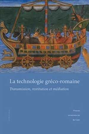 La technologie gréco-romaine. Transmission, restitution et médiation, (actes coll. Caen, mars 2010), 2015, 284 p.