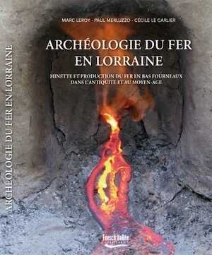 Archéologie du fer en Lorraine. Minette et production du fer en bas fourneaux dans l'Antiquité et au Moyen-Age, 2015, 372 p., nbr. ph. coul. et ill.