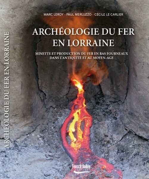 Archéologie du fer en Lorraine. Minette et production du fer en bas fourneaux dans l'Antiquité et au Moyen-Age, 2015, 372 p., nbr. ph. coul. et ill.